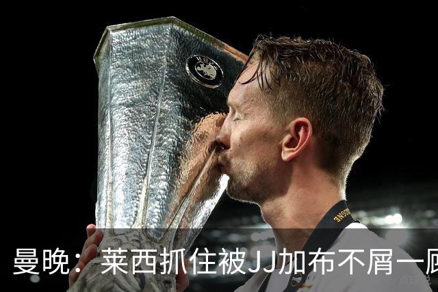 曼晚：莱西抓住被JJ加布不屑一顾的机会，曼联对前者未来同样兴奋